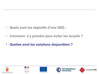 • Quels sont les objectifs d’une GED ,
• Comment s’y prendre pour éviter les écueils ?
• Quelles sont les solutions disponibles ?
 