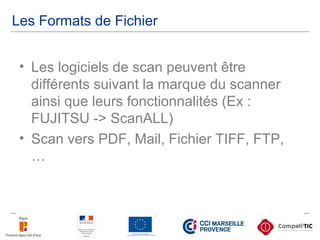 • Les logiciels de scan peuvent être
différents suivant la marque du scanner
ainsi que leurs fonctionnalités (Ex :
FUJITSU -> ScanALL)
• Scan vers PDF, Mail, Fichier TIFF, FTP,
…
Les Formats de Fichier
 