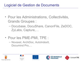 Logiciel de Gestion de Documents
• Pour les Administrations, Collectivités,
Grands Groupes :
– Docubase, DocuShare, CanonFile, ZeDOC,
ZyLabs, Capture,…
• Pour les PME-PMI, TPE :
– Novaxel, ArchiDoc, AutoIndexIt,
Documind Pro,…
 