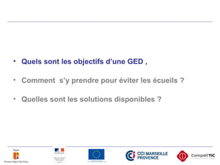 • Quels sont les objectifs d’une GED ,
• Comment s’y prendre pour éviter les écueils ?
• Quelles sont les solutions disponibles ?
 