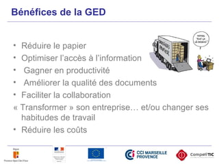 Bénéfices de la GED
• Réduire le papier
• Optimiser l’accès à l’information
• Gagner en productivité
• Améliorer la qualité des documents
• Faciliter la collaboration
« Transformer » son entreprise… et/ou changer ses
habitudes de travail
• Réduire les coûts
 