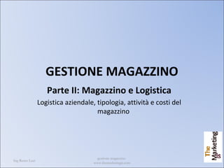 Ing Remo Luzi
gestione magazzino
www.themarketingis.com
1
GESTIONE MAGAZZINO
Parte II: Magazzino e Logistica
Logistica aziendale, tipologia, attività e costi del
magazzino
 