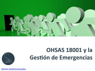 OHSAS	
  18001	
  y	
  la	
  
Ges/ón	
  de	
  Emergencias	
  	
  
Sánchez-­‐Toledo	
  &	
  Asociados	
  
 