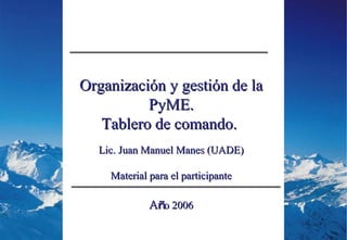 Organización y gestión de la PyME. Tablero de comando.  Lic. Juan Manuel Manes (UADE) Material para el participante A ñ o 2006 