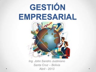 GESTIÓN
EMPRESARIAL




 Ing. John Sandro Justiniano
     Santa Cruz – Bolivia
         Abril - 2013
 