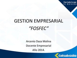 GESTION EMPRESARIAL
“FOSFEC”
Arcenio Daza Molina
Docente Empresarial
Año 2014.
 