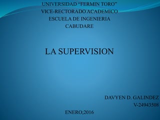 UNIVERSIDAD “FERMIN TORO”
VICE-RECTORADO ACADEMICO
ESCUELA DE INGENIERIA
CABUDARE
LA SUPERVISION
DAVYEN D. GALINDEZ
V-24943508
ENERO;2016
 