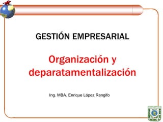 GESTIÓN EMPRESARIAL
Organización y
deparatamentalización
Ing. MBA. Enrique López Rengifo
 