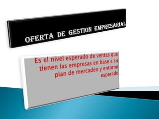OFERTA  DE  GESTION  EMPRESARIALEs el nivel esperado de ventas que tienen las empresas en base a su plan de mercadeo y entorno esperado 