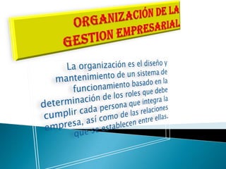 ORGANIZACIÓN DE LA GESTION EMPRESARIALLa organización es el diseño y mantenimiento de un sistema de funcionamiento basado en la determinación de los roles que debe cumplir cada persona que integra la empresa, así como de las relaciones que se establecen entre ellas.