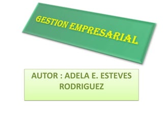 Gestion empresarial AUTOR : ADELA E. ESTEVES RODRIGUEZ 