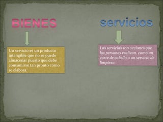 Un servicio es un producto
intangible que no se puede
almacenar puesto que debe
consumirse tan pronto como
se elabora.
Los servicios son acciones que
las personas realizan, como un
corte de cabello o un servicio de
limpieza.
 