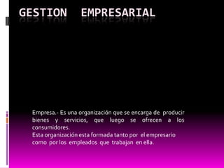 GESTION  EMPRESARIAL Empresa.- Es una organización que se encarga de  producir  bienes  y  servicios,  que  luego  se  ofrecen  a  los  consumidores. Esta organización esta formada tanto por  el empresario como  por los  empleados  que  trabajan  en ella. 