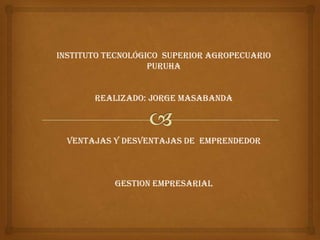 Instituto tecnológico superior agropecuario
                   puruha


       Realizado: Jorge masabanda



  Ventajas y desventajas de emprendedor



           Gestion empresarial
 