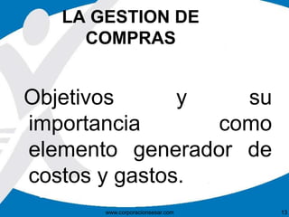 LA GESTION DE 
COMPRAS 
Objetivos y su 
importancia como 
elemento generador de 
costos y gastos. 
www.corporacionsesar.com 13 
 