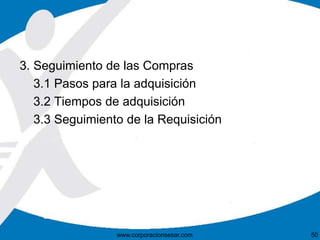 3. Seguimiento de las Compras 
3.1 Pasos para la adquisición 
3.2 Tiempos de adquisición 
3.3 Seguimiento de la Requisición 
www.corporacionsesar.com 50 
 