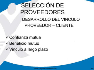 SELECCIÓN DE 
PROVEEDORES 
DESARROLLO DEL VINCULO 
PROVEEDOR – CLIENTE 
Confianza mutua 
Beneficio mutuo 
Vinculo a largo plazo 
www.corporacionsesar.com 69 
 