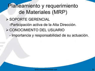Planeamiento y requerimiento 
de Materiales (MRP) 
SOPORTE GERENCIAL 
-Participación activa de la Alta Dirección. 
CONOCIMIENTO DEL USUARIO 
- Importancia y responsabilidad de su actuación. 
www.corporacionsesar.com 81 
 