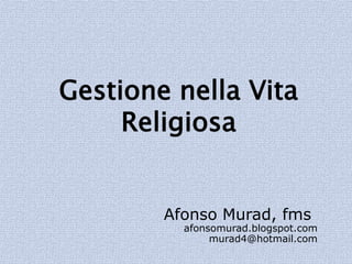 Gestione nella Vita
     Religiosa


        Afonso Murad, fms
          afonsomurad.blogspot.com
               murad4@hotmail.com
 