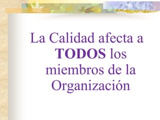 La Calidad afecta a
    TODOS los
  miembros de la
   Organización
 