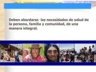Deben abordarse las necesidades de salud de
la persona, familia y comunidad, de una
manera integral.
 