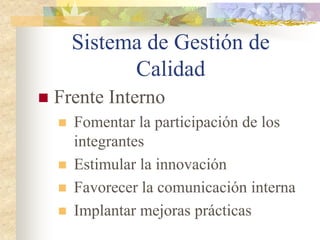 Sistema de Gestión de
              Calidad
   Frente Interno
       Fomentar la participación de los
        integrantes
       Estimular la innovación
       Favorecer la comunicación interna
       Implantar mejoras prácticas
 