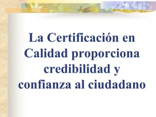 La Certificación en
 Calidad proporciona
    credibilidad y
confianza al ciudadano
 