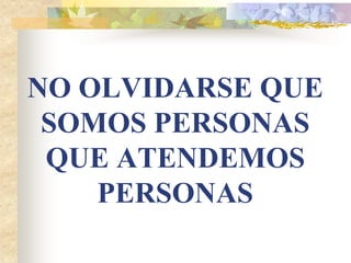 NO OLVIDARSE QUE
 SOMOS PERSONAS
 QUE ATENDEMOS
    PERSONAS
 