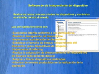 Software a nivel de usuario. ControladorManejador de dispositivosContienen todo el código dependiente del dispositivo. Cada manejador gestiona un tipo o clase de dispositivo.Acepta peticiones “abstractas” de la capa de software independiente del dispositivo,y controla que la petición se realiza:Traduce petición abstracta en ordenes para el controlador del dispositivo.