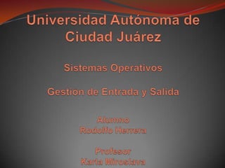 Universidad Autónoma de Ciudad JuárezSistemas Operativos Gestión de Entrada y SalidaAlumnoRodolfo HerreraProfesorKarla Miroslava 