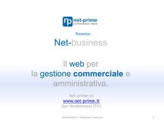 Net-business Il web per  la gestionecommerciale e amministrativa. 1 Presenta: Net-prime srl www.net-prime.it San Vendemiano (TV) Net-prime Srl – Il web per il business 