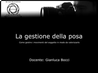 La gestione della posa
 Come gestire i movimenti del soggetto in modo da valorizzarlo




           Docente: Gianluca Bocci
 