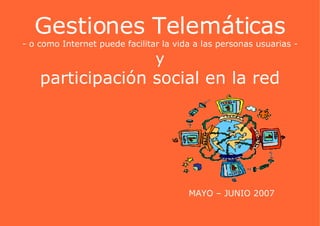 Gestiones Telemáticas - o como Internet puede facilitar la vida a las personas usuarias - y participación social en la red MAYO – JUNIO 2007 