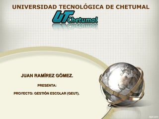 UNIVERSIDAD TECNOLÓGICA DE CHETUMAL




   JUAN RAMÍREZ GÓMEZ.

           PRESENTA:

PROYECTO: GESTIÓN ESCOLAR (GEUT).
 