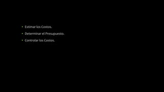 • Estimar los Costos.
• Determinar el Presupuesto.
• Controlar los Costos.
 