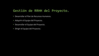 Gestión de RRHH del Proyecto.
• Desarrollar el Plan de Recursos Humanos.
• Adquirir el Equipo del Proyecto.
• Desarrollar el Equipo del Proyecto.
• Dirigir el Equipo del Proyecto.
 
