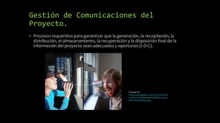 Gestión de Comunicaciones del
Proyecto.
• Procesos requeridos para garantizar que la generación, la recopilación, la
distribución, el almacenamiento, la recuperación y la disposición final de la
información del proyecto sean adecuados y oportunos (I-D-C).
Tomado de:
http://4.bp.blogspot.com/_PlzOT6PXE8c/
S7yXpyxmqQI/AAAAAAAAABQ/UYs4oa9
FPic/s1600/doslatas.jpg
 