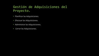 Gestión de Adquisiciones del
Proyecto.
• Planificar las Adquisiciones.
• Efectuar las Adquisiciones.
• Administrar las Adquisiciones.
• Cerrar las Adquisiciones.
 