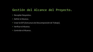 Gestión del Alcance del Proyecto.
• Recopilar Requisitos.
• Definir el Alcance.
• Crear la EDT (Estructura de Descomposición de Trabajo).
• Verificar el Alcance.
• Controlar el Alcance.
 