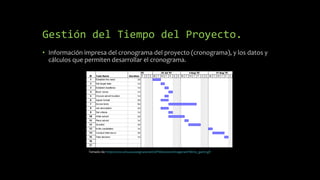 Gestión del Tiempo del Proyecto.
• Información impresa del cronograma del proyecto (cronograma), y los datos y
cálculos que permiten desarrollar el cronograma.
Tomado de: http://www.ehu.eus/asignaturasKO/PM/Gestion/imagenesPM/ms_gantt.gif
 
