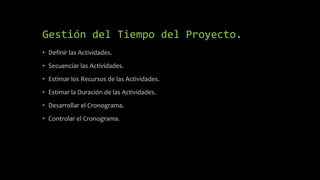 Gestión del Tiempo del Proyecto.
• Definir las Actividades.
• Secuenciar las Actividades.
• Estimar los Recursos de las Actividades.
• Estimar la Duración de las Actividades.
• Desarrollar el Cronograma.
• Controlar el Cronograma.
 