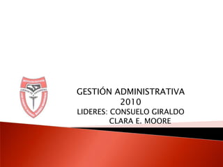 GESTIÓN ADMINISTRATIVA2010LIDERES: CONSUELO GIRALDO          CLARA E. MOORE 