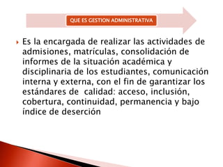 Es la encargada de realizar las actividades de admisiones, matrículas, consolidación de informes de la situación académica y disciplinaria de los estudiantes, comunicación interna y externa, con el fin de garantizar los estándares de  calidad: acceso, inclusión, cobertura, continuidad, permanencia y bajo índice de deserción