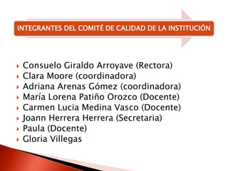 Consuelo Giraldo Arroyave (Rectora)Clara Moore (coordinadora)Adriana Arenas Gómez (coordinadora)María Lorena Patiño Orozco (Docente)Carmen Lucia Medina Vasco (Docente)Joann Herrera Herrera (Secretaria)Paula (Docente)Gloria Villegas