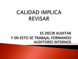 CALIDAD IMPLICA  REVISARES DECIR AUDITARY EN ESTO SE TRABAJA, FORMANDO AUDITORES INTERNOS