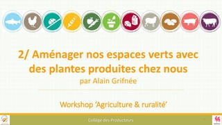 Workshop ‘Agriculture & ruralité’
Collège des Producteurs
2/ Aménager nos espaces verts avec
des plantes produites chez nous
par Alain Grifnée
7
 
