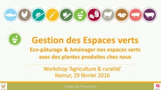 Workshop ‘Agriculture & ruralité’
Namur, 29 février 2016
Collège des Producteurs
Gestion des Espaces verts
Eco-pâturage & Aménager nos espaces verts
avec des plantes produites chez nous
1
 