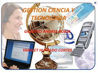 GESTION CIENCIA Y
  TECNOLOGIA
GILBERTO ANDRES BORJA



YAMILET HURTADO CORTES
 