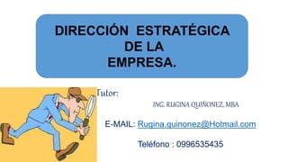 Tutor:
ING. RUGINA QUIÑONEZ, MBA
E-MAIL: Rugina.quinonez@Hotmail.com
Teléfono : 0996535435
DIRECCIÓN ESTRATÉGICA
DE LA
EMPRESA.
 