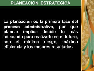 PLANEACION ESTRATEGICA
La planeación es la primera fase del
proceso administrativo, por que
planear implica decidir lo más
adecuado para realizarlo en el futuro,
con el mínimo riesgo, máxima
eficiencia y los mejores resultados
 